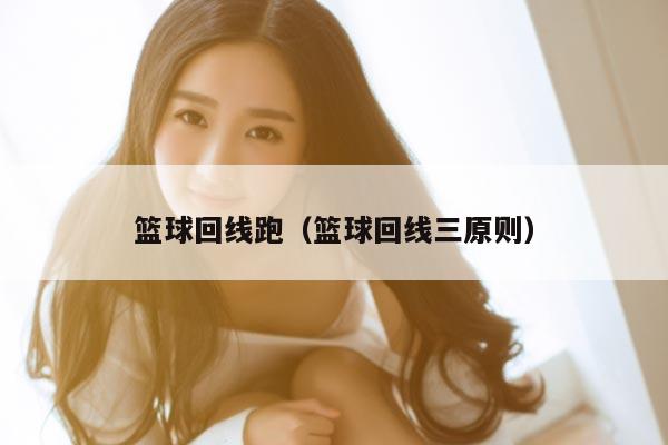 篮球回线跑（篮球回线三原则）
