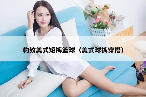 豹纹美式短裤篮球（美式球裤穿搭）