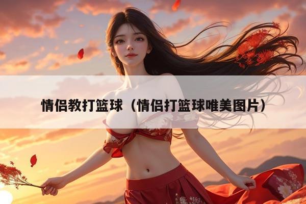 情侣教打篮球（情侣打篮球唯美图片）
