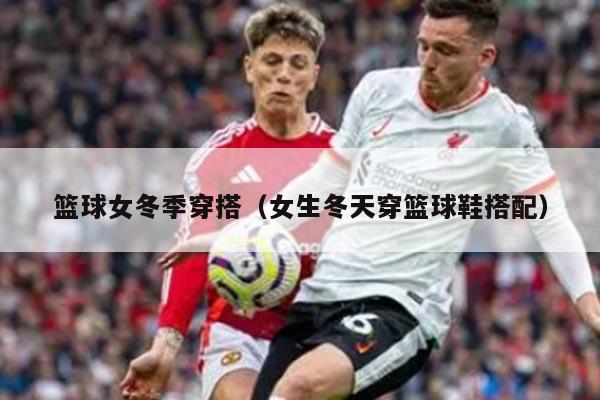 篮球女冬季穿搭（女生冬天穿篮球鞋搭配）