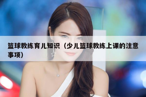 篮球教练育儿知识（少儿篮球教练上课的注意事项）