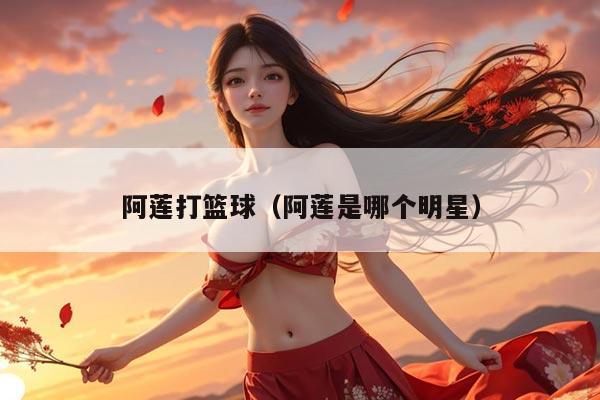 阿莲打篮球（阿莲是哪个明星）