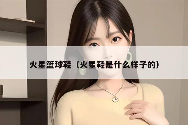 火星篮球鞋（火星鞋是什么样子的）