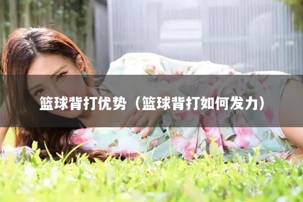 篮球背打优势（篮球背打如何发力）