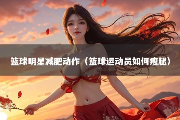 篮球明星减肥动作（篮球运动员如何瘦腿）