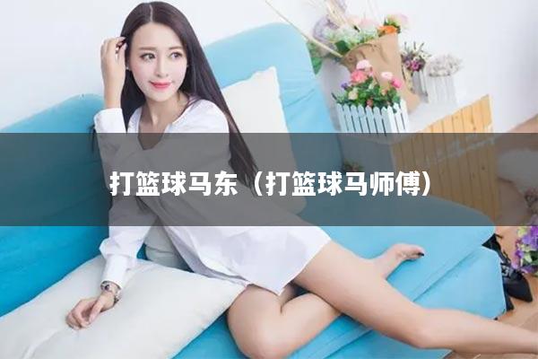 打篮球马东(打篮球马师傅)