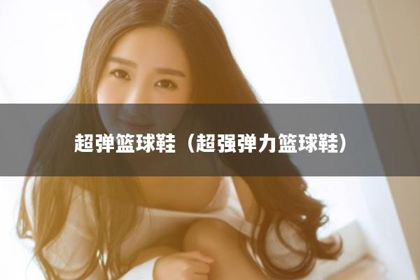 超弹篮球鞋（超强弹力篮球鞋）