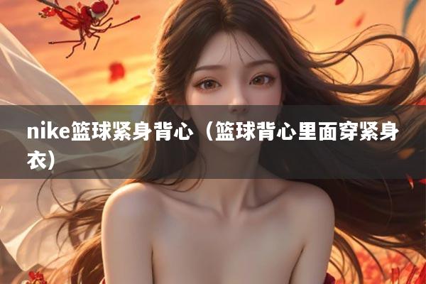 nike篮球紧身背心（篮球背心里面穿紧身衣）