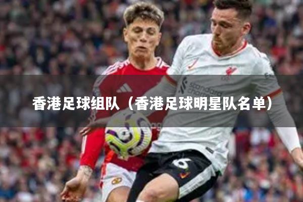 香港足球组队（香港足球明星队名单）