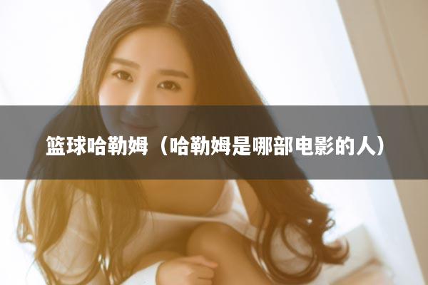 篮球哈勒姆（哈勒姆是哪部电影的人）