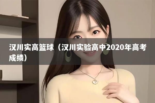 汉川实高篮球（汉川实验高中2020年高考成绩）