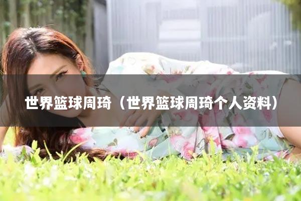 世界篮球周琦（世界篮球周琦个人资料）