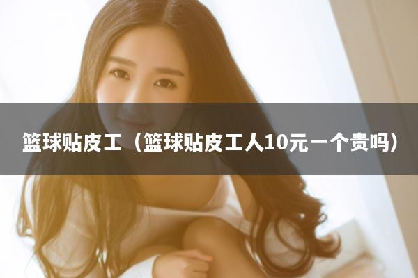 篮球贴皮工（篮球贴皮工人10元一个贵吗）