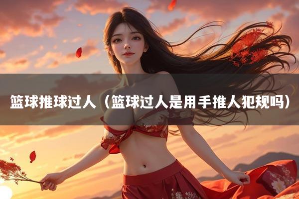 篮球推球过人（篮球过人是用手推人犯规吗）