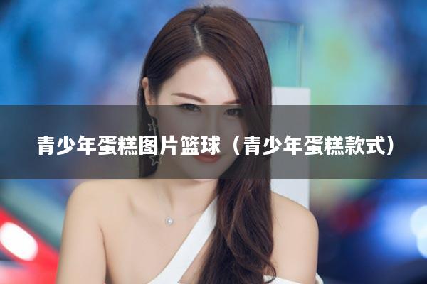 青少年蛋糕图片篮球（青少年蛋糕款式）