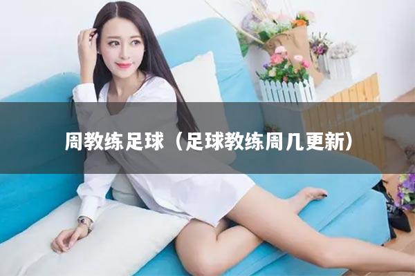 周教练足球（足球教练周几更新）