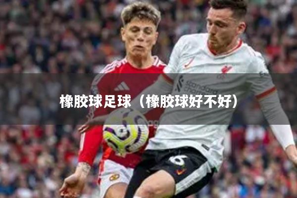 橡胶球足球（橡胶球好不好）