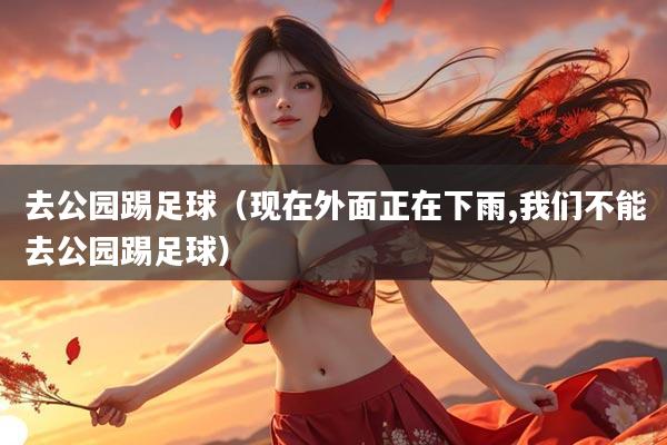 去公园踢足球(现在外面正在下雨,我们不能去公园踢足球)